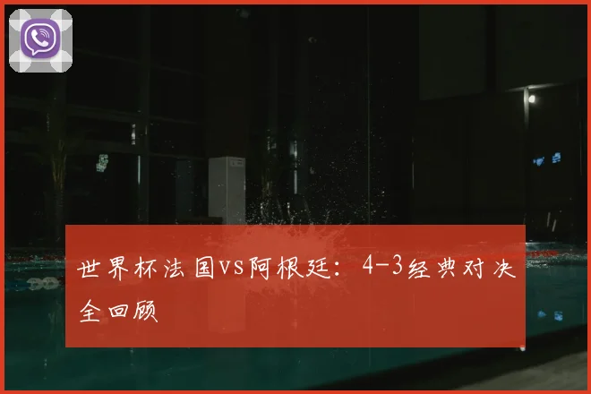 世界杯法国vs阿根廷:4-3经典对决全回顾