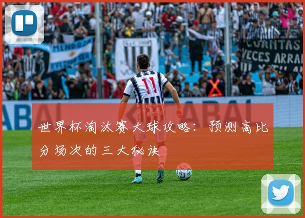 世界杯淘汰赛大球攻略:预测高比分场次的三大秘诀
